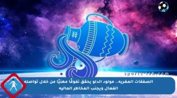 الصفقات المغرية.. مولود الدلو يحقق تفوقًا مهنيًا من خلال تواصله الفعال ويجنب المخاطر المالية